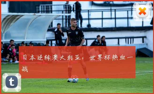 日本逆转澳大利亚，世界杯热血一战