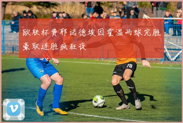 欧联杯费耶诺德埃因霍温两球完胜豪取连胜疯狂夜