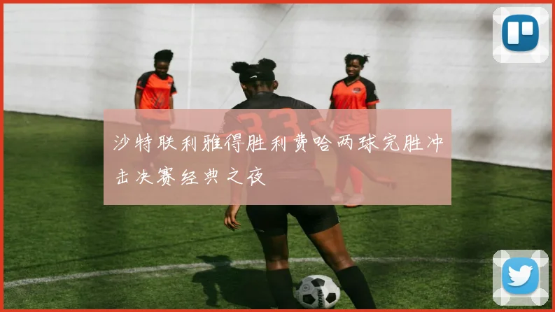 沙特联利雅得胜利费哈两球完胜冲击决赛经典之夜