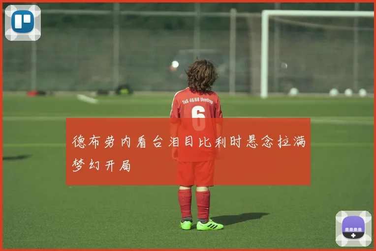 德布劳内看台泪目比利时悬念拉满梦幻开局