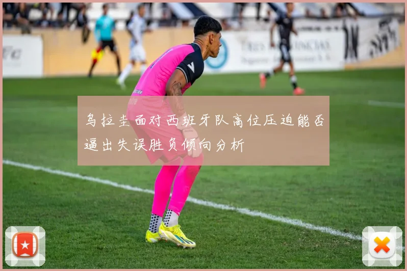 乌拉圭面对西班牙队高位压迫能否逼出失误胜负倾向分析