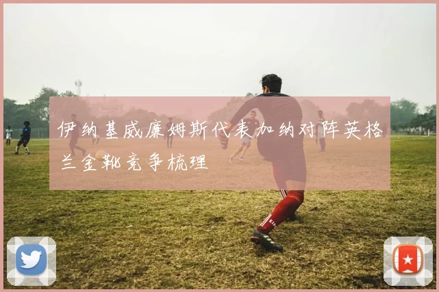 伊纳基威廉姆斯代表加纳对阵英格兰金靴竞争梳理