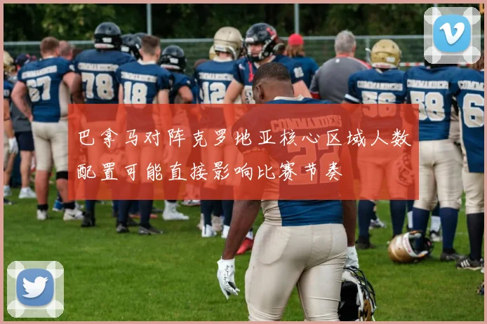 巴拿马对阵克罗地亚核心区域人数配置可能直接影响比赛节奏