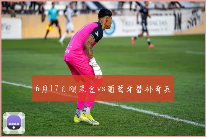 6月17日刚果金vs葡萄牙替补奇兵