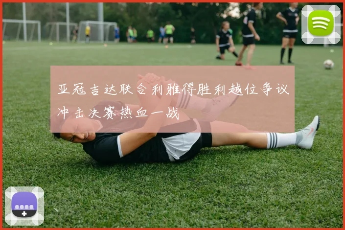 亚冠吉达联合利雅得胜利越位争议冲击决赛热血一战
