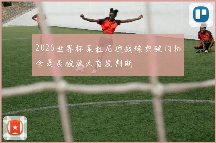 2026世界杯莱杜尼迎战瑞典破门机会是否被放大首发判断