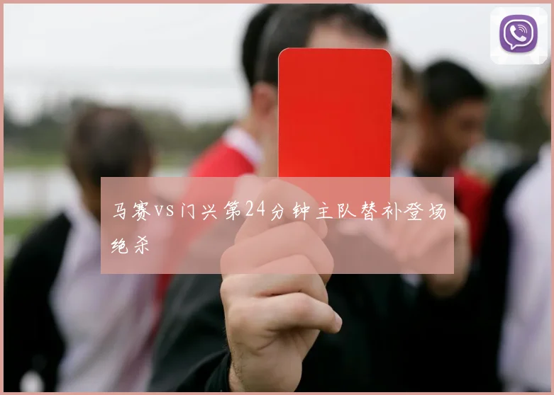 马赛vs门兴第24分钟主队替补登场绝杀