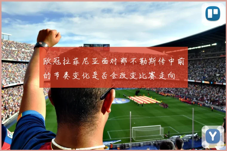 欧冠拉菲尼亚面对那不勒斯传中前的节奏变化是否会改变比赛走向
