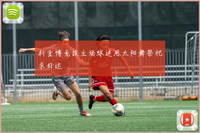 科金博竞技主场球迷用太阳舞祭祀求好运