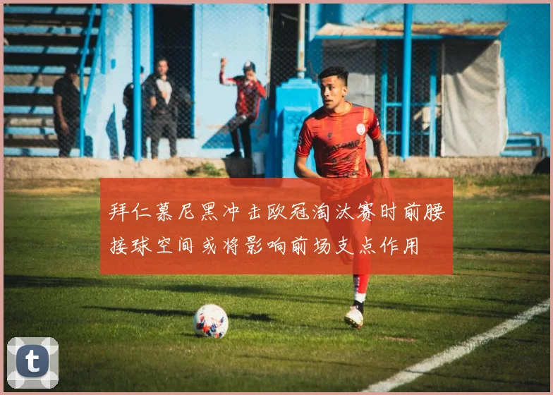 拜仁慕尼黑冲击欧冠淘汰赛时前腰接球空间或将影响前场支点作用