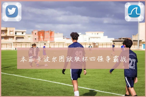 本菲卡波尔图欧联杯四强争霸战