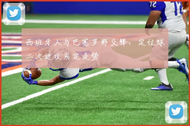 西班牙人与巴塞罗那交锋,定位球二次进攻或定走势