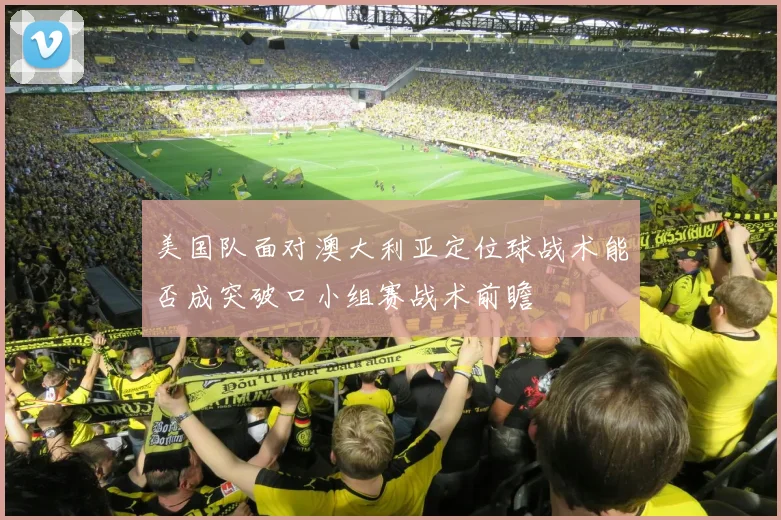 美国队面对澳大利亚定位球战术能否成突破口小组赛战术前瞻