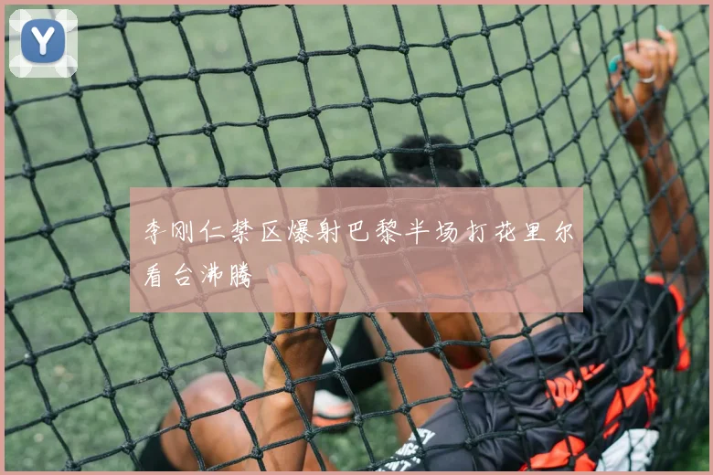 李刚仁禁区爆射巴黎半场打花里尔看台沸腾