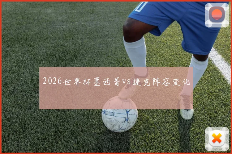 2026世界杯墨西哥vs捷克阵容变化