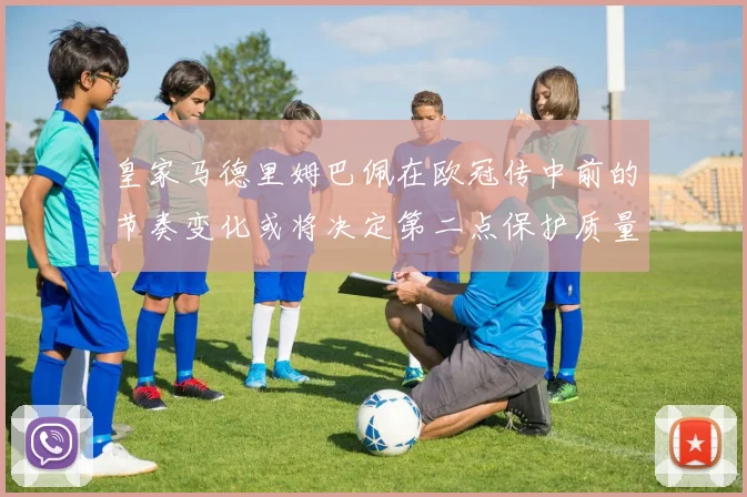 皇家马德里姆巴佩在欧冠传中前的节奏变化或将决定第二点保护质量