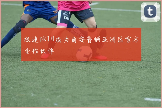 极速pk10成为南安普顿亚洲区官方合作伙伴