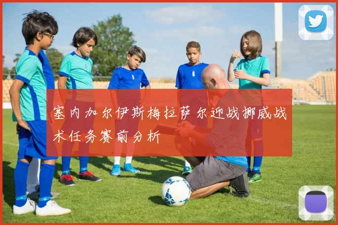 塞内加尔伊斯梅拉萨尔迎战挪威战术任务赛前分析