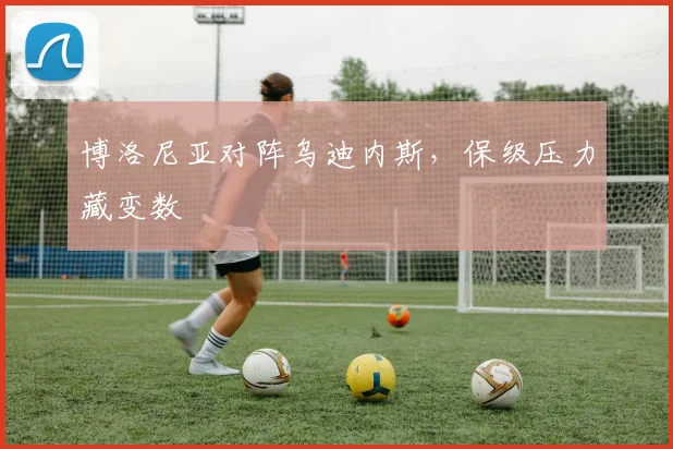 博洛尼亚对阵乌迪内斯,保级压力藏变数