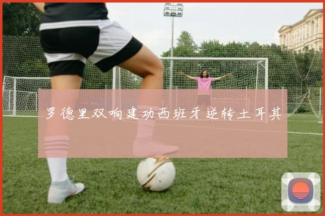 罗德里双响建功西班牙逆转土耳其