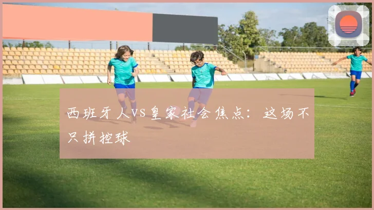 西班牙人vs皇家社会焦点：这场不只拼控球