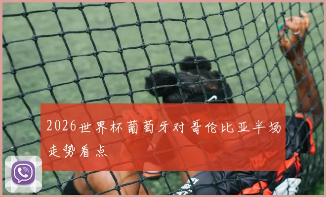 2026世界杯葡萄牙对哥伦比亚半场走势看点