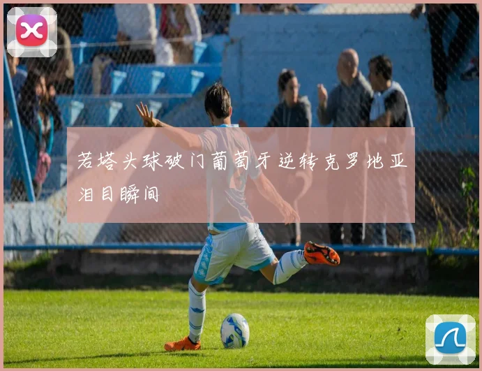 若塔头球破门葡萄牙逆转克罗地亚泪目瞬间