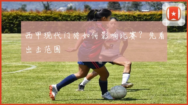 西甲现代门将如何影响比赛?先看出击范围