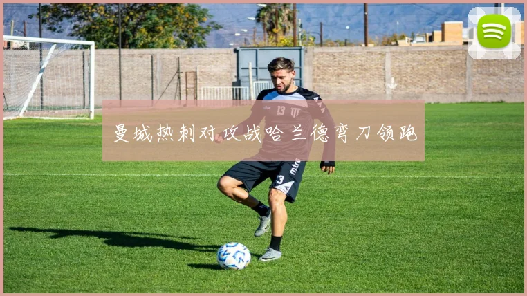 曼城热刺对攻战哈兰德弯刀领跑