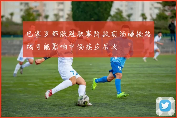 巴塞罗那欧冠联赛阶段前场逼抢路线可能影响中场接应层次