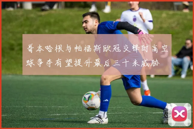 哥本哈根与帕福斯欧冠交锋时高空球争夺有望提升最后三十米威胁