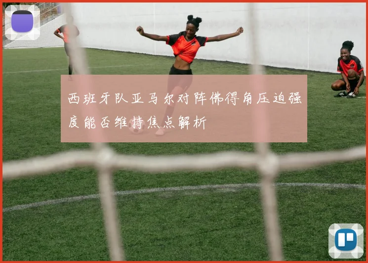 西班牙队亚马尔对阵佛得角压迫强度能否维持焦点解析