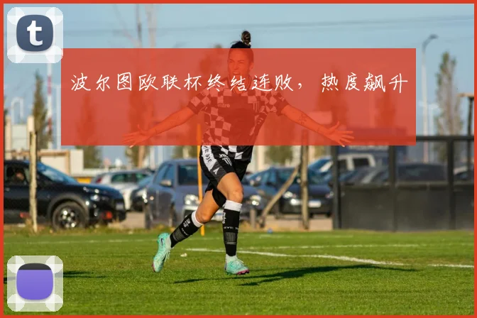 波尔图欧联杯终结连败，热度飙升