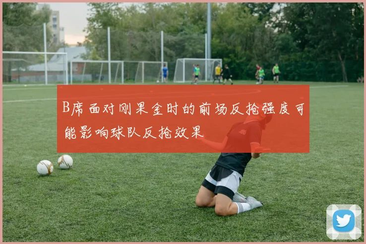 B席面对刚果金时的前场反抢强度可能影响球队反抢效果