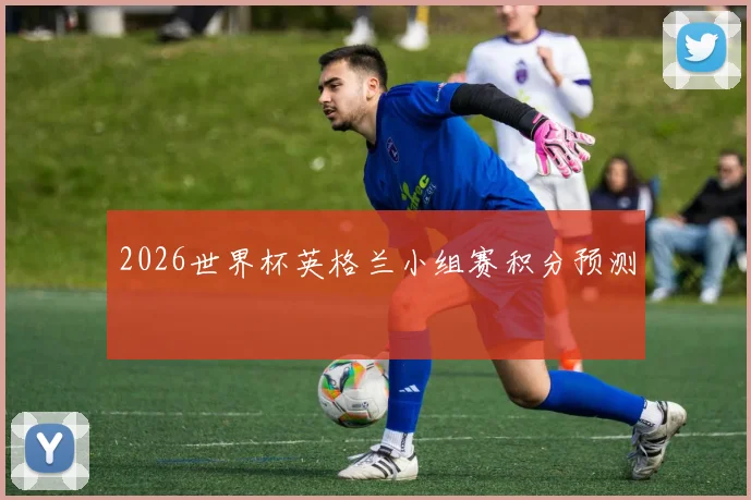 2026世界杯英格兰小组赛积分预测