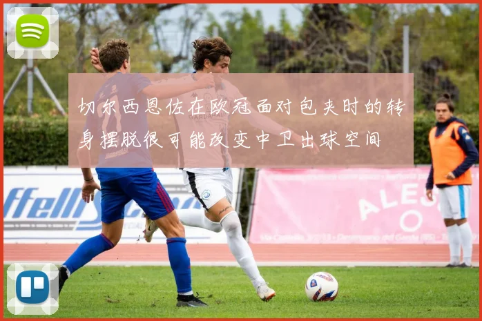 切尔西恩佐在欧冠面对包夹时的转身摆脱很可能改变中卫出球空间