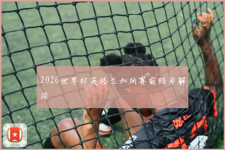 2026世界杯英格兰加纳赛前赔率解读