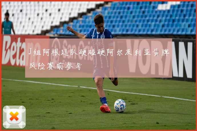 J组阿根廷队硬碰硬阿尔及利亚黄牌风险赛前参考