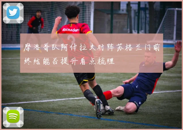 摩洛哥队阿什拉夫对阵苏格兰门前终结能否提升看点梳理