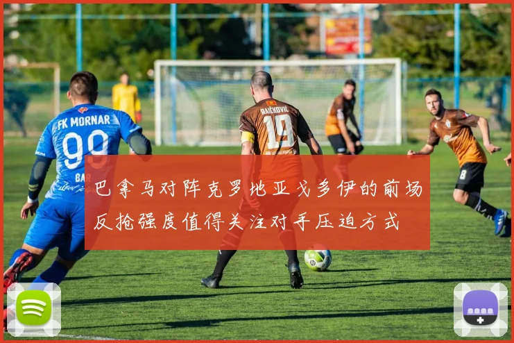 巴拿马对阵克罗地亚戈多伊的前场反抢强度值得关注对手压迫方式