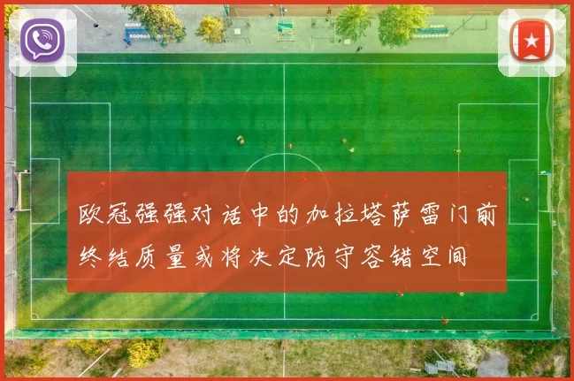 欧冠强强对话中的加拉塔萨雷门前终结质量或将决定防守容错空间