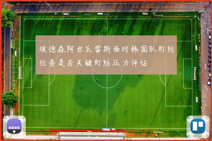 埃德森阿尔瓦雷斯面对韩国队盯防任务是否关键盯防压力评估