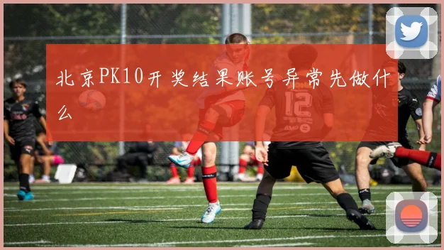 北京PK10开奖结果账号异常先做什么