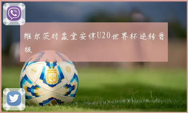 维尔茨对轰堂安律U20世界杯逆转晋级