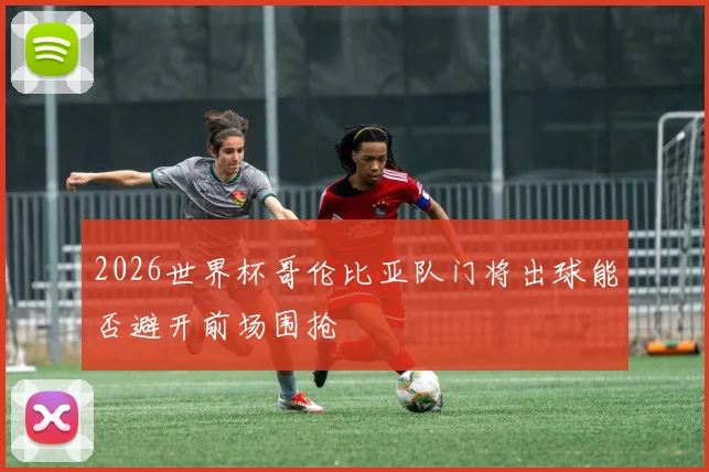 2026世界杯哥伦比亚队门将出球能否避开前场围抢
