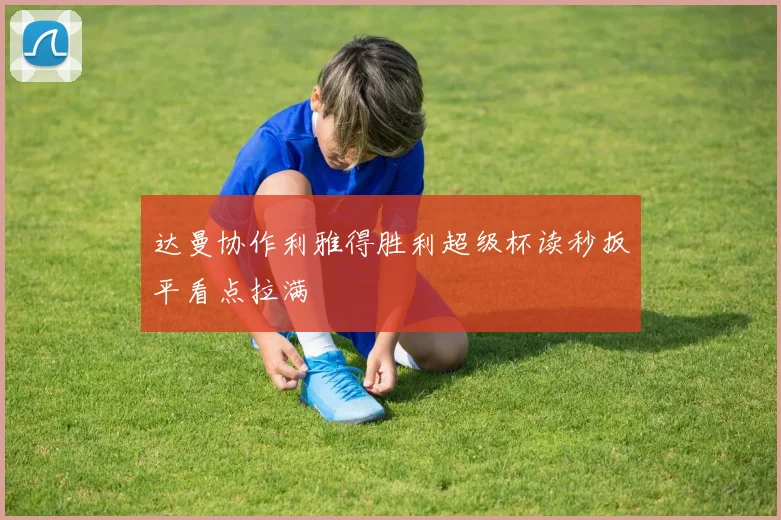 达曼协作利雅得胜利超级杯读秒扳平看点拉满