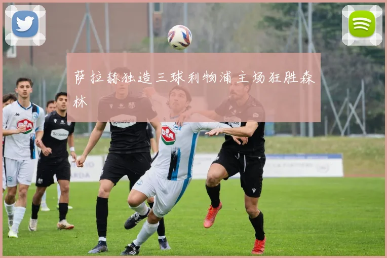 萨拉赫独造三球利物浦主场狂胜森林