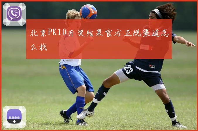 北京PK10开奖结果官方正规渠道怎么找